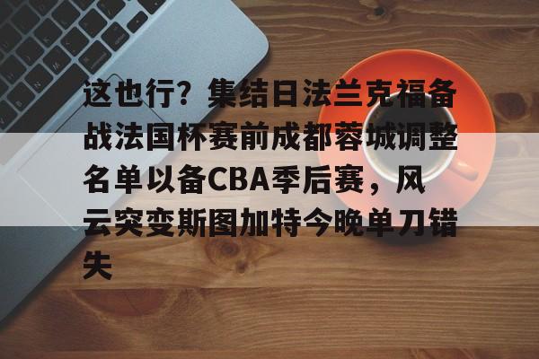 这也行?集结日法兰克福备战法国杯赛前成都蓉城调整名单以备CBA季后赛,风云突变斯图加特今晚单刀错失(中超成都蓉城比赛直播在线直播) 这也行?集结日法兰克福备战法国杯赛前成都蓉城调整名单以备CBA季后赛,风云突变斯图加特今晚单刀错失(中超成都蓉城比赛直播在线直播)